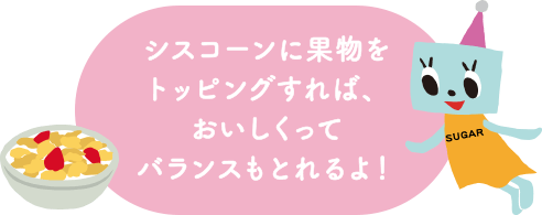 シスコーンに果物をトッピングすれば、おいしくってバランスもとれるよ！