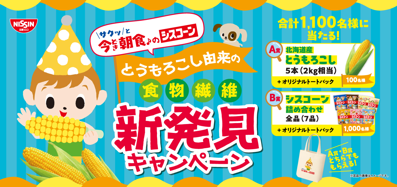 日清シスコ \サクッ/と今どき朝食のシスコーン とうもろこし由来の食物繊維新発見キャンペーン 合計1,100名様に当たる! A賞：北海道産とうもろこし5本(2kg相当)+オリジナルトートバック 100名様 B賞：シスコーン詰め合わせ全品(7品)+オリジナルトートバック 1,000名様 トートバッグ：A賞・B賞どちらでももらえる! ※賞品の画像はイメージです