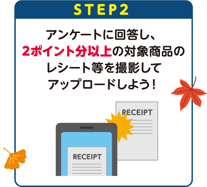 STEP2：アンケートに回答し、2ポイント分以上の対象商品のレシート等を撮影してアップロードしよう！