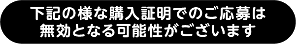 下記の様な購入証明でのご応募は無効となる可能性がございます