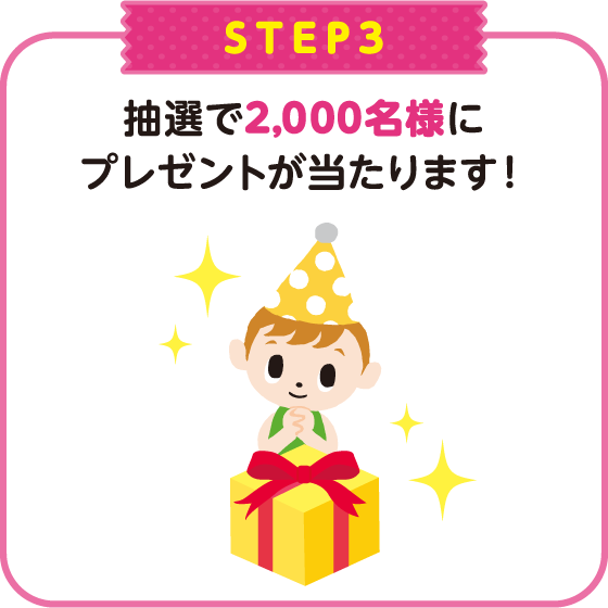 STEP3：抽選で2,000名様にプレゼントが当たります！